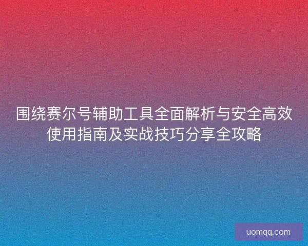 围绕赛尔号辅助工具全面解析与安全高效使用指南及实战技巧分享全攻略