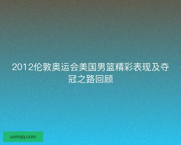2012伦敦奥运会美国男篮精彩表现及夺冠之路回顾