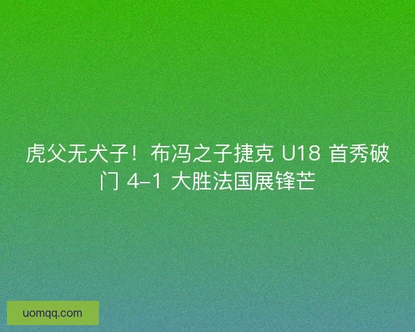 虎父无犬子！布冯之子捷克 U18 首秀破门 4-1 大胜法国展锋芒