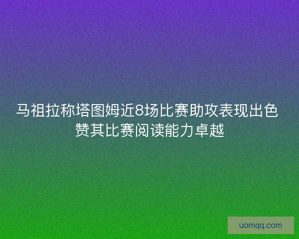 马祖拉称塔图姆近8场比赛助攻表现出色 赞其比赛阅读能力卓越