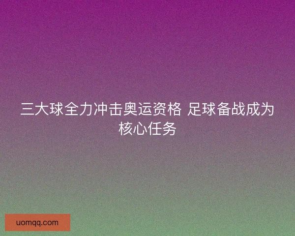 三大球全力冲击奥运资格 足球备战成为核心任务
