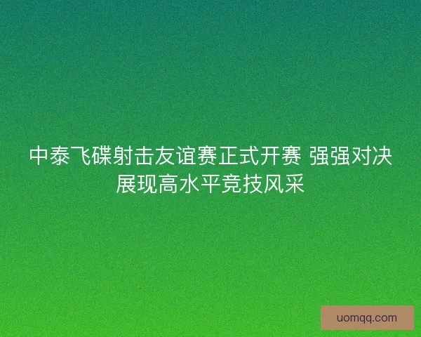 中泰飞碟射击友谊赛正式开赛 强强对决展现高水平竞技风采