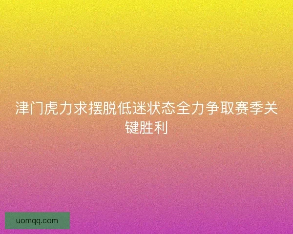 津门虎力求摆脱低迷状态全力争取赛季关键胜利