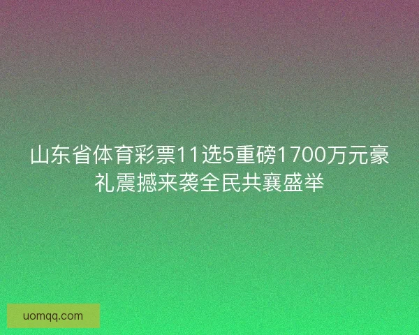山东省体育彩票11选5重磅1700万元豪礼震撼来袭全民共襄盛举