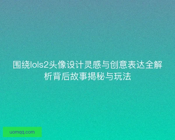 围绕lols2头像设计灵感与创意表达全解析背后故事揭秘与玩法